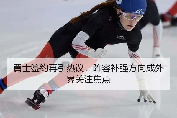 勇士签约再引热议，阵容补强方向成外界关注焦点